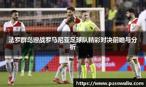 法罗群岛迎战罗马尼亚足球队精彩对决前瞻与分析